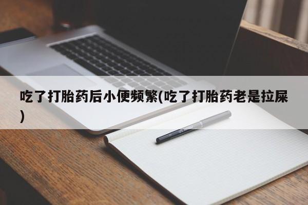 正品打胎药微信购买方式吃了打胎药后小便频繁(吃了打胎药老是拉屎)