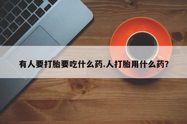 正品打胎药微信购买方式有人要打胎要吃什么药.人打胎用什么药？
