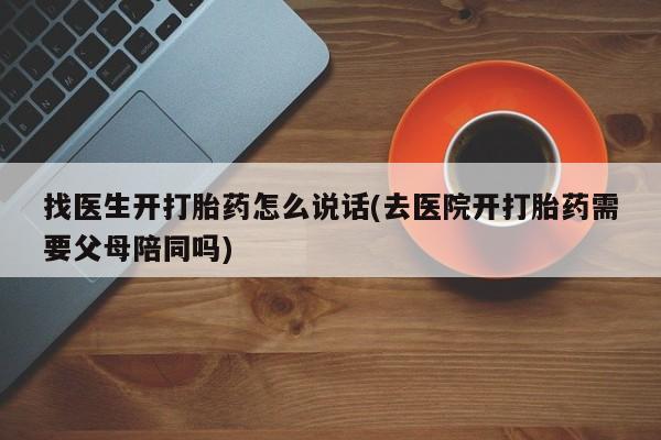 正品打胎药微信购买方式找医生开打胎药怎么说话(去医院开打胎药需要父母陪同吗)