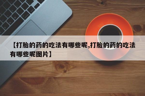 正品打胎药微信购买方式【打胎的药的吃法有哪些呢,打胎的药的吃法有哪些呢图片】
