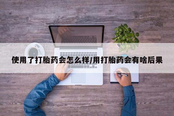 正品打胎药微信购买方式使用了打胎药会怎么样/用打胎药会有啥后果