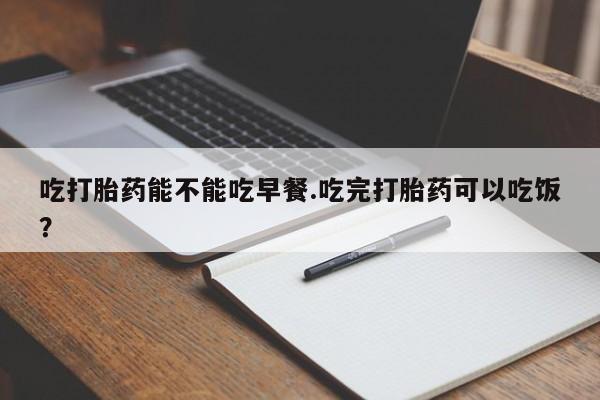 正品打胎药微信购买方式吃打胎药能不能吃早餐.吃完打胎药可以吃饭？
