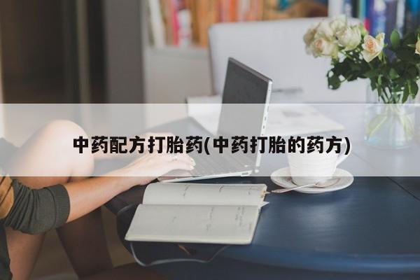 正品打胎药微信购买方式中药配方打胎药(中药打胎的药方)