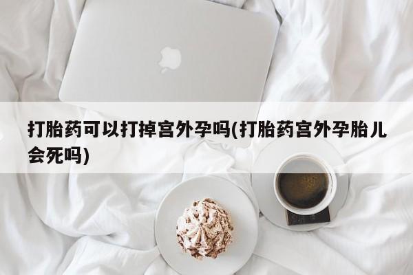 正品打胎药微信购买方式打胎药可以打掉宫外孕吗(打胎药宫外孕胎儿会死吗)