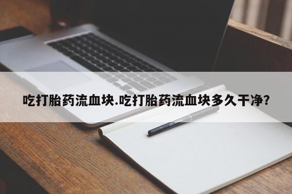 正品打胎药微信购买方式吃打胎药流血块.吃打胎药流血块多久干净？