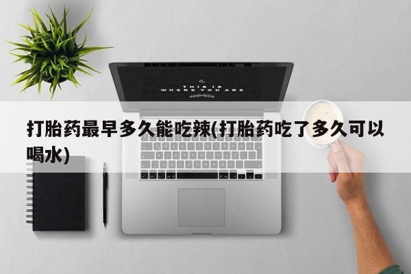 正品打胎药微信购买方式打胎药最早多久能吃辣(打胎药吃了多久可以喝水)