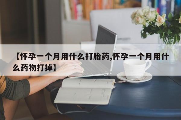 正品打胎药微信购买方式【怀孕一个月用什么打胎药,怀孕一个月用什么药物打掉】