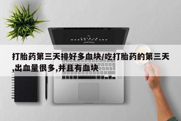 正品打胎药微信购买方式打胎药第三天排好多血块/吃打胎药的第三天,出血量很多,并且有血块