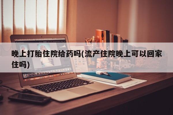 正品打胎药微信购买方式晚上打胎住院给药吗(流产住院晚上可以回家住吗)