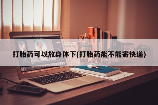 正品打胎药微信购买方式打胎药可以放身体下(打胎药能不能寄快递)