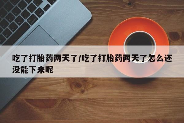 正品打胎药微信购买方式吃了打胎药两天了/吃了打胎药两天了怎么还没能下来呢