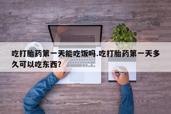 正品打胎药微信购买方式吃打胎药第一天能吃饭吗.吃打胎药第一天多久可以吃东西？