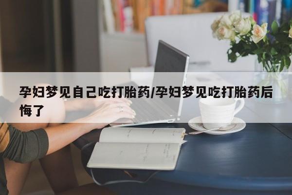 正品打胎药微信购买方式孕妇梦见自己吃打胎药/孕妇梦见吃打胎药后悔了
