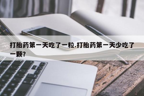 正品打胎药微信购买方式打胎药第一天吃了一粒.打胎药第一天少吃了一颗？