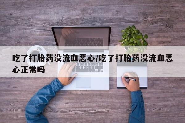 正品打胎药微信购买方式吃了打胎药没流血恶心/吃了打胎药没流血恶心正常吗