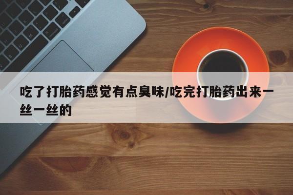 正品打胎药微信购买方式吃了打胎药感觉有点臭味/吃完打胎药出来一丝一丝的
