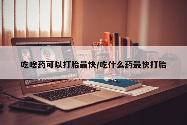 正品打胎药微信购买方式吃啥药可以打胎最快/吃什么药最快打胎