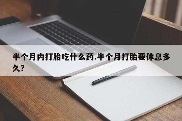 正品打胎药微信购买方式半个月内打胎吃什么药.半个月打胎要休息多久？