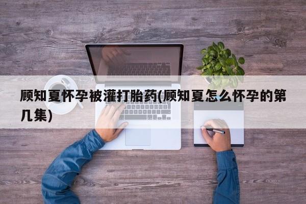 正品打胎药微信购买方式顾知夏怀孕被灌打胎药(顾知夏怎么怀孕的第几集)