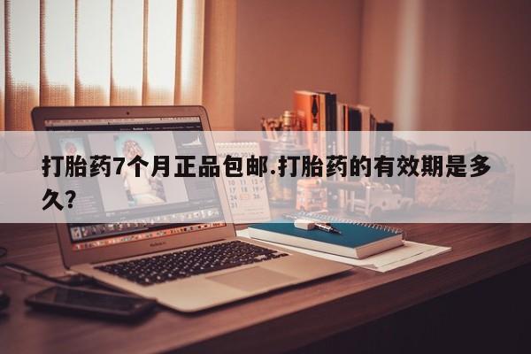 正品打胎药微信购买方式打胎药7个月正品包邮.打胎药的有效期是多久？