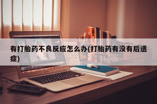 正品打胎药微信购买方式有打胎药不良反应怎么办(打胎药有没有后遗症)