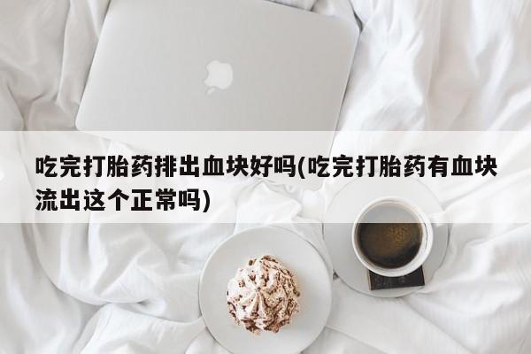 正品打胎药微信购买方式吃完打胎药排出血块好吗(吃完打胎药有血块流出这个正常吗)