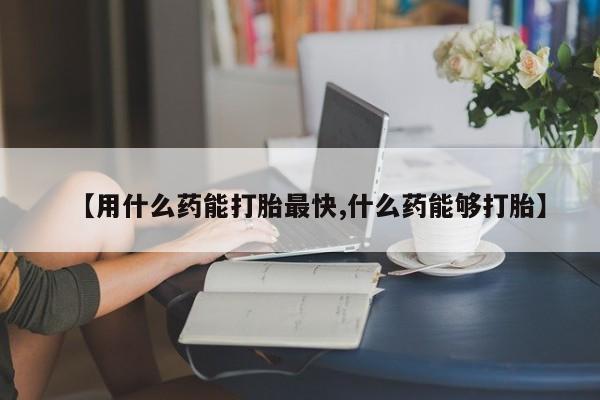 正品打胎药微信购买方式【用什么药能打胎最快,什么药能够打胎】