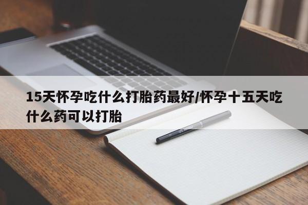 正品打胎药微信购买方式15天怀孕吃什么打胎药最好/怀孕十五天吃什么药可以打胎