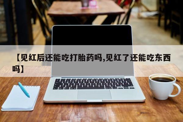 正品打胎药微信购买方式【见红后还能吃打胎药吗,见红了还能吃东西吗】