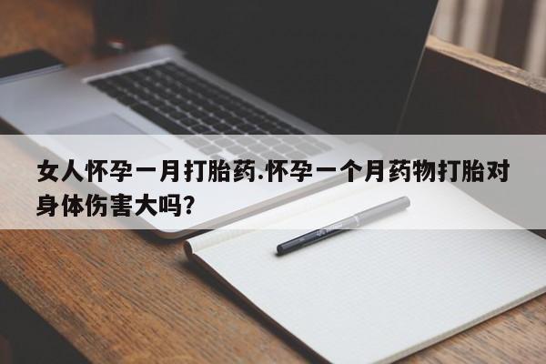 正品打胎药微信购买方式女人怀孕一月打胎药.怀孕一个月药物打胎对身体伤害大吗？