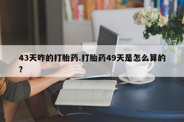 正品打胎药微信购买方式43天咋的打胎药.打胎药49天是怎么算的？