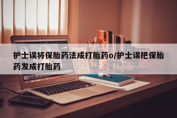 正品打胎药微信购买方式护士误将保胎药法成打胎药o/护士误把保胎药发成打胎药