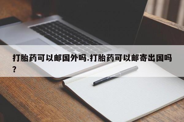 正品打胎药微信购买方式打胎药可以邮国外吗.打胎药可以邮寄出国吗？