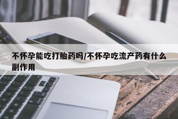 正品打胎药微信购买方式不怀孕能吃打胎药吗/不怀孕吃流产药有什么副作用