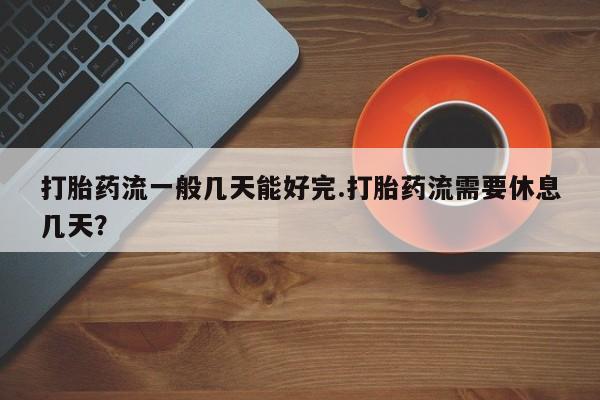 正品打胎药微信购买方式打胎药流一般几天能好完.打胎药流需要休息几天？