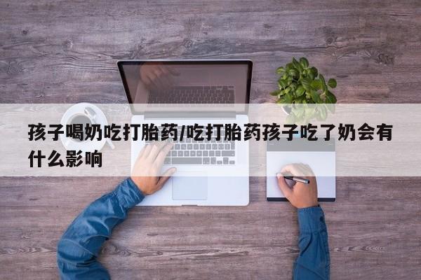 正品打胎药微信购买方式孩子喝奶吃打胎药/吃打胎药孩子吃了奶会有什么影响