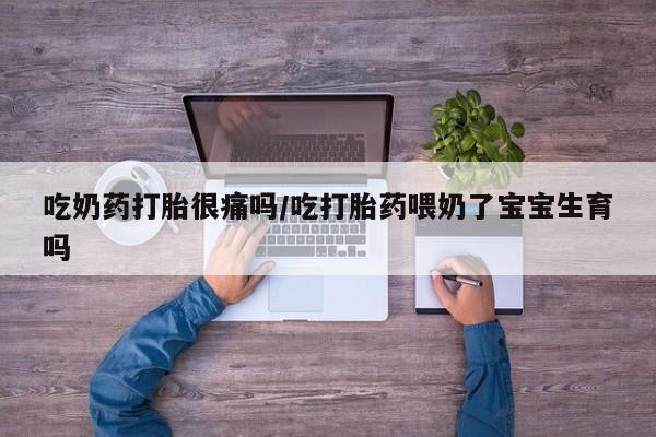 正品打胎药微信购买方式吃奶药打胎很痛吗/吃打胎药喂奶了宝宝生育吗