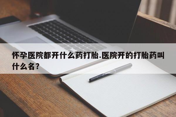 正品打胎药微信购买方式怀孕医院都开什么药打胎.医院开的打胎药叫什么名？