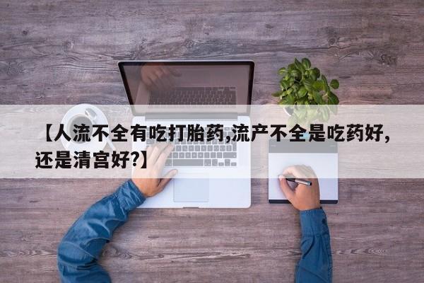 正品打胎药微信购买方式【人流不全有吃打胎药,流产不全是吃药好,还是清宫好?】