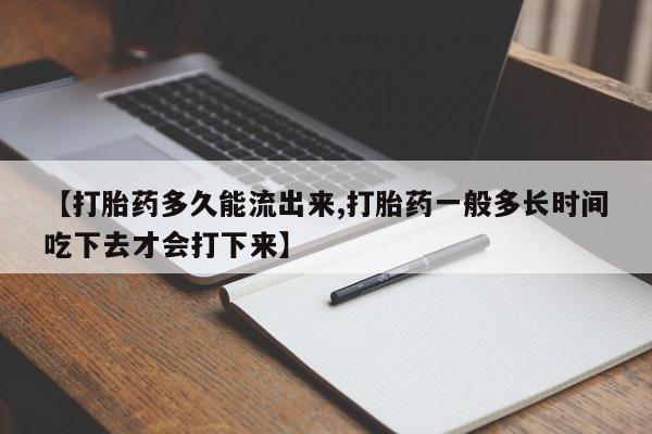 正品打胎药微信购买方式【打胎药多久能流出来,打胎药一般多长时间吃下去才会打下来】