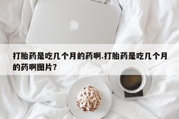 正品打胎药微信购买方式打胎药是吃几个月的药啊.打胎药是吃几个月的药啊图片？