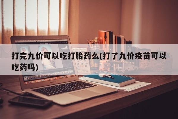 正品打胎药微信购买方式打完九价可以吃打胎药么(打了九价疫苗可以吃药吗)