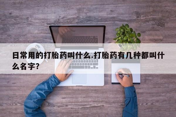 正品打胎药微信购买方式日常用的打胎药叫什么.打胎药有几种都叫什么名字？