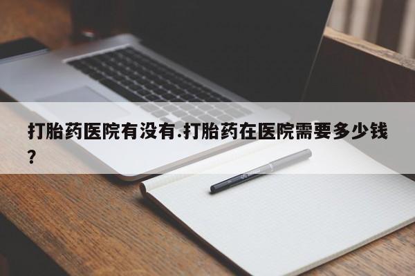 正品打胎药微信购买方式打胎药医院有没有.打胎药在医院需要多少钱？