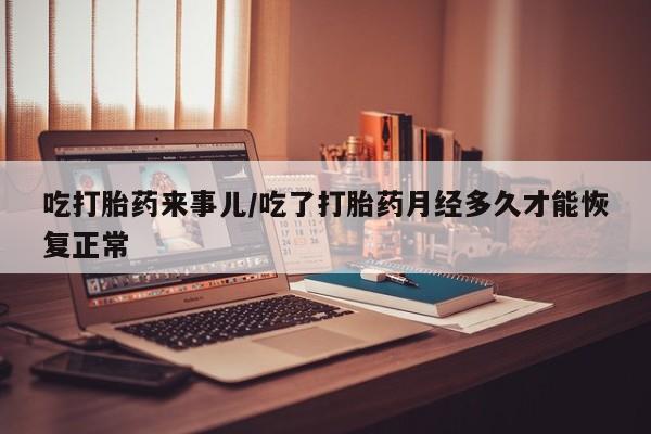 正品打胎药微信购买方式吃打胎药来事儿/吃了打胎药月经多久才能恢复正常