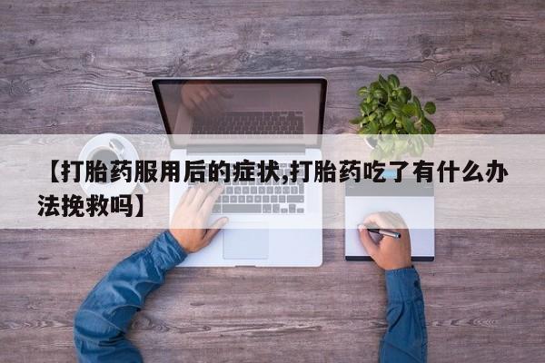正品打胎药微信购买方式【打胎药服用后的症状,打胎药吃了有什么办法挽救吗】
