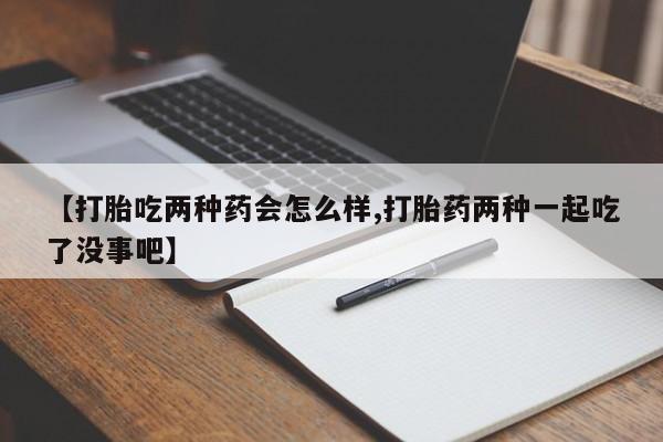正品打胎药微信购买方式【打胎吃两种药会怎么样,打胎药两种一起吃了没事吧】