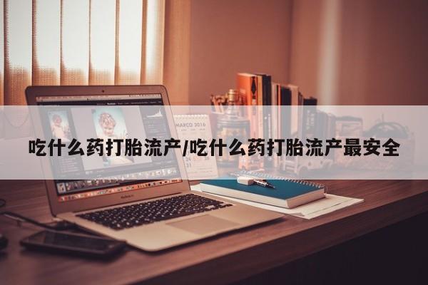 正品打胎药微信购买方式吃什么药打胎流产/吃什么药打胎流产最安全