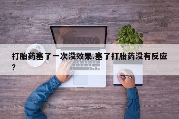 正品打胎药微信购买方式打胎药塞了一次没效果.塞了打胎药没有反应？