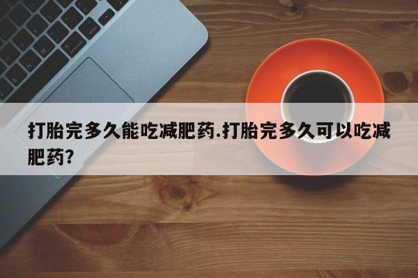 正品打胎药微信购买方式打胎完多久能吃减肥药.打胎完多久可以吃减肥药？